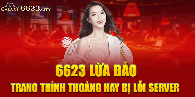 6623 lừa đảo trang thỉnh thoảng hay bị lỗi server