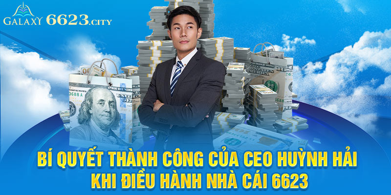 Bí quyết thành công của CEO Huỳnh Hải khi điều hành nhà cái 6623