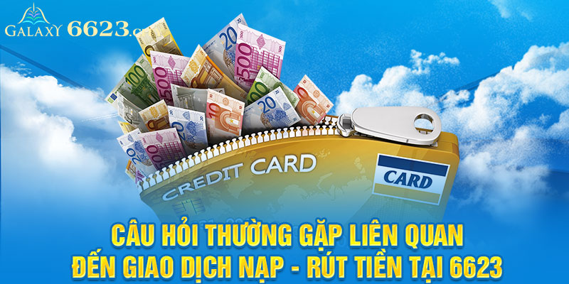 Câu hỏi thường gặp liên quan đến giao dịch nạp - rút tiền tại 6623