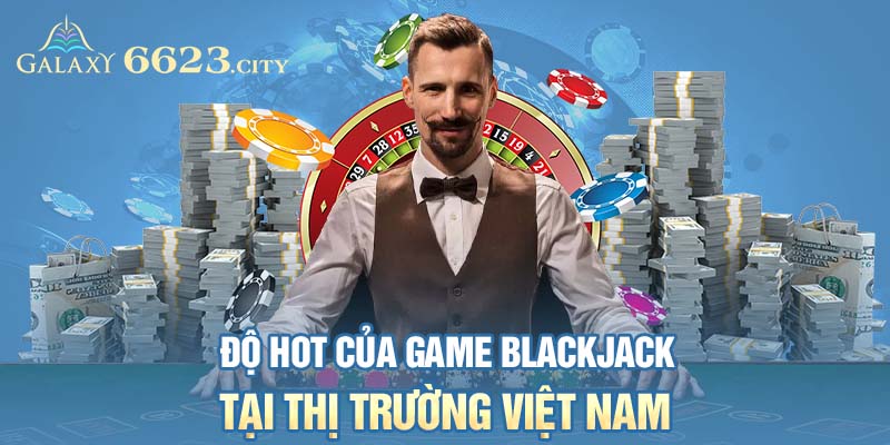 Độ hot của game Blackjack tại thị trường Việt Nam 