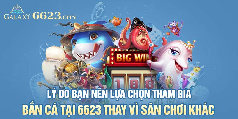 Lý do bạn nên lựa chọn tham gia bắn cá tại 6623 thay vì sân chơi khác