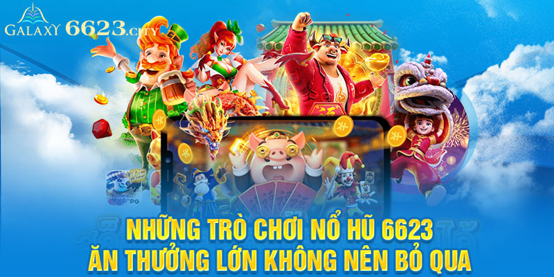 Những trò chơi nổ hũ 6623 ăn thưởng lớn không nên bỏ qua 