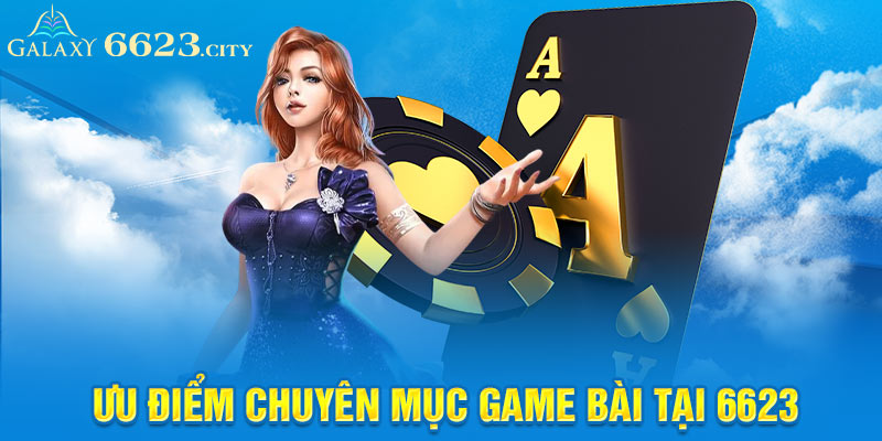 Ưu điểm chuyên mục game bài tại 6623