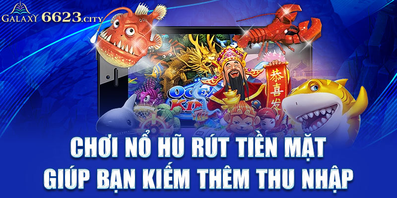 Chơi nổ hũ rút tiền mặt giúp bạn kiếm thêm thu nhập 