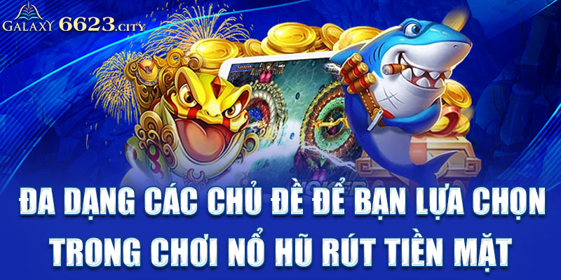 Đa dạng các chủ đề để bạn lựa chọn trong chơi nổ hũ rút tiền mặt