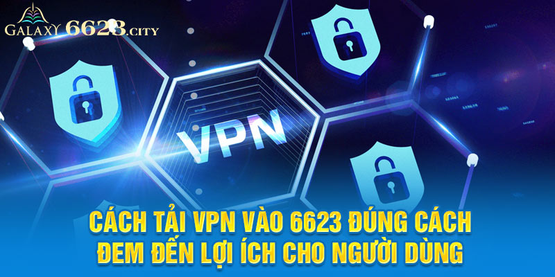 Cách tải vpn vào 6623 đúng cách đem đến lợi ích cho người dùng